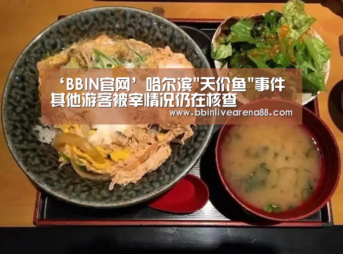 ‘BBIN官网’哈尔滨天价鱼事件 其他游客被宰情况仍在核查(图3) BBIN官网