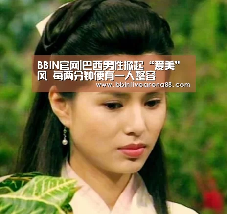 BBIN官网|巴西男性掀起“爱美”风 每两分钟便有一人整容(图2) BBIN电子