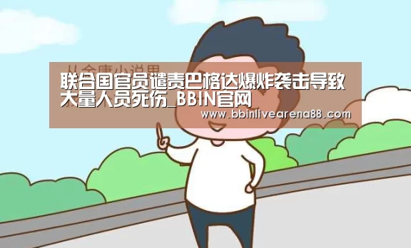 联合国官员谴责巴格达爆炸袭击导致大量人员死伤_BBIN官网(图3) BBIN体育
