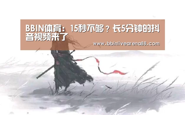 BBIN体育:15秒不够?长5分钟的抖音视频来了(图3) BBIN体育