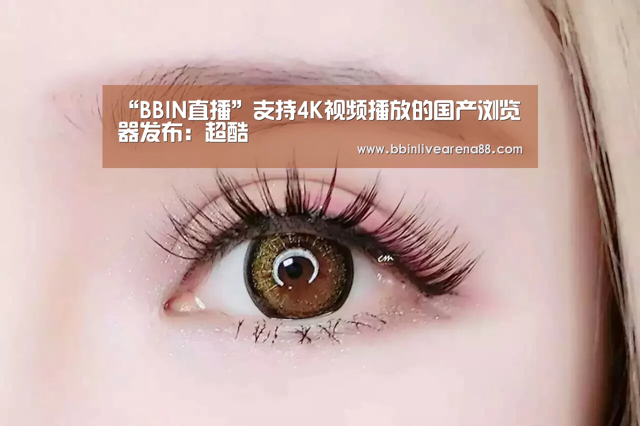 “BBIN直播”支持4K视频播放的国产浏览器发布:超酷(图2) BBIN官网