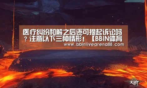 医疗纠纷和解之后还可提起诉讼吗?注意以下三种情形!【BBIN体育】(图2) BBIN官网