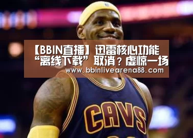 【BBIN直播】迅雷核心功能“离线下载”取消?虚惊一场(图2) BBIN电子