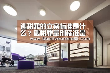 逃税罪的立案标准是什么?逃税罪量刑标准是怎样的?|BBIN电子(图1) BBIN体育